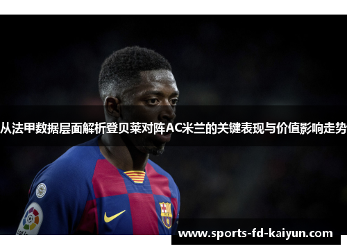 从法甲数据层面解析登贝莱对阵AC米兰的关键表现与价值影响走势