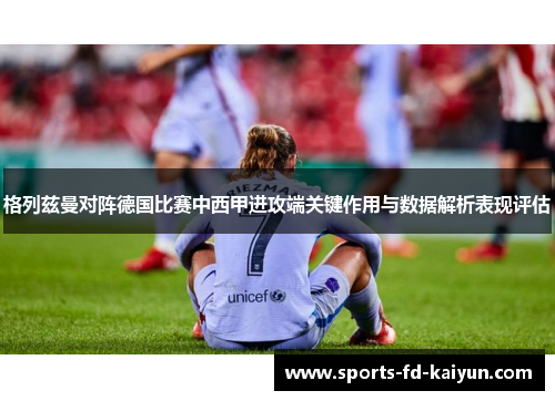格列兹曼对阵德国比赛中西甲进攻端关键作用与数据解析表现评估 格列兹曼对阵德国比赛中西甲进攻端关键作用与数据解析表现评估