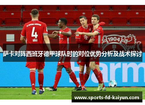 萨卡对阵西班牙德甲球队时的对位优势分析及战术探讨 萨卡对阵西班牙德甲球队时的对位优势分析及战术探讨