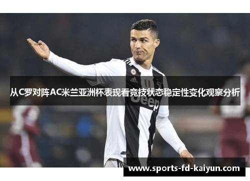 从C罗对阵AC米兰亚洲杯表现看竞技状态稳定性变化观察分析 从C罗对阵AC米兰亚洲杯表现看竞技状态稳定性变化观察分析