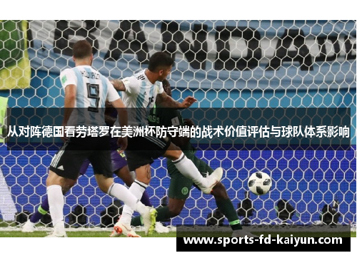 从对阵德国看劳塔罗在美洲杯防守端的战术价值评估与球队体系影响 从对阵德国看劳塔罗在美洲杯防守端的战术价值评估与球队体系影响